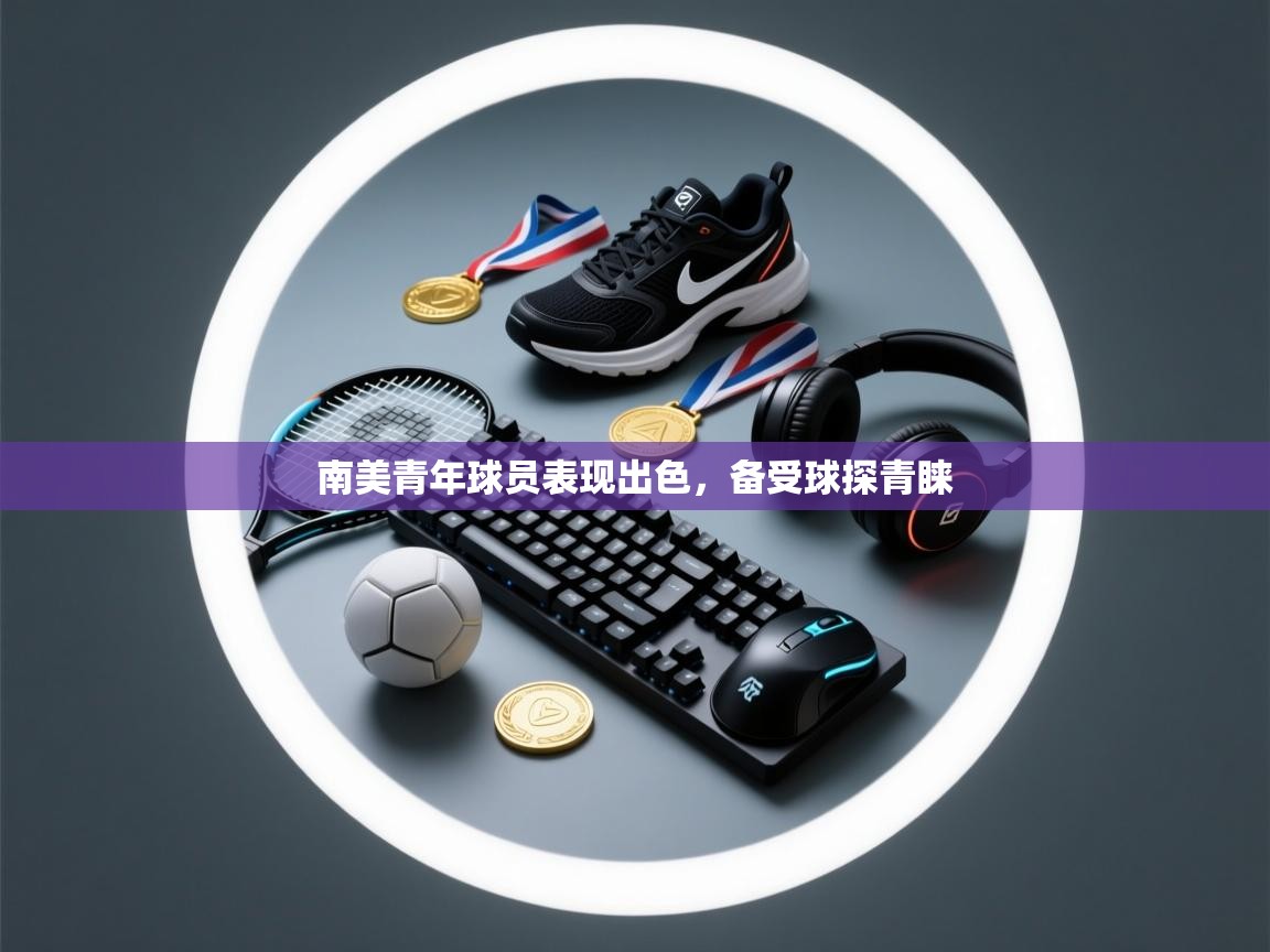 南美青年球员表现出色，备受球探青睐  第2张