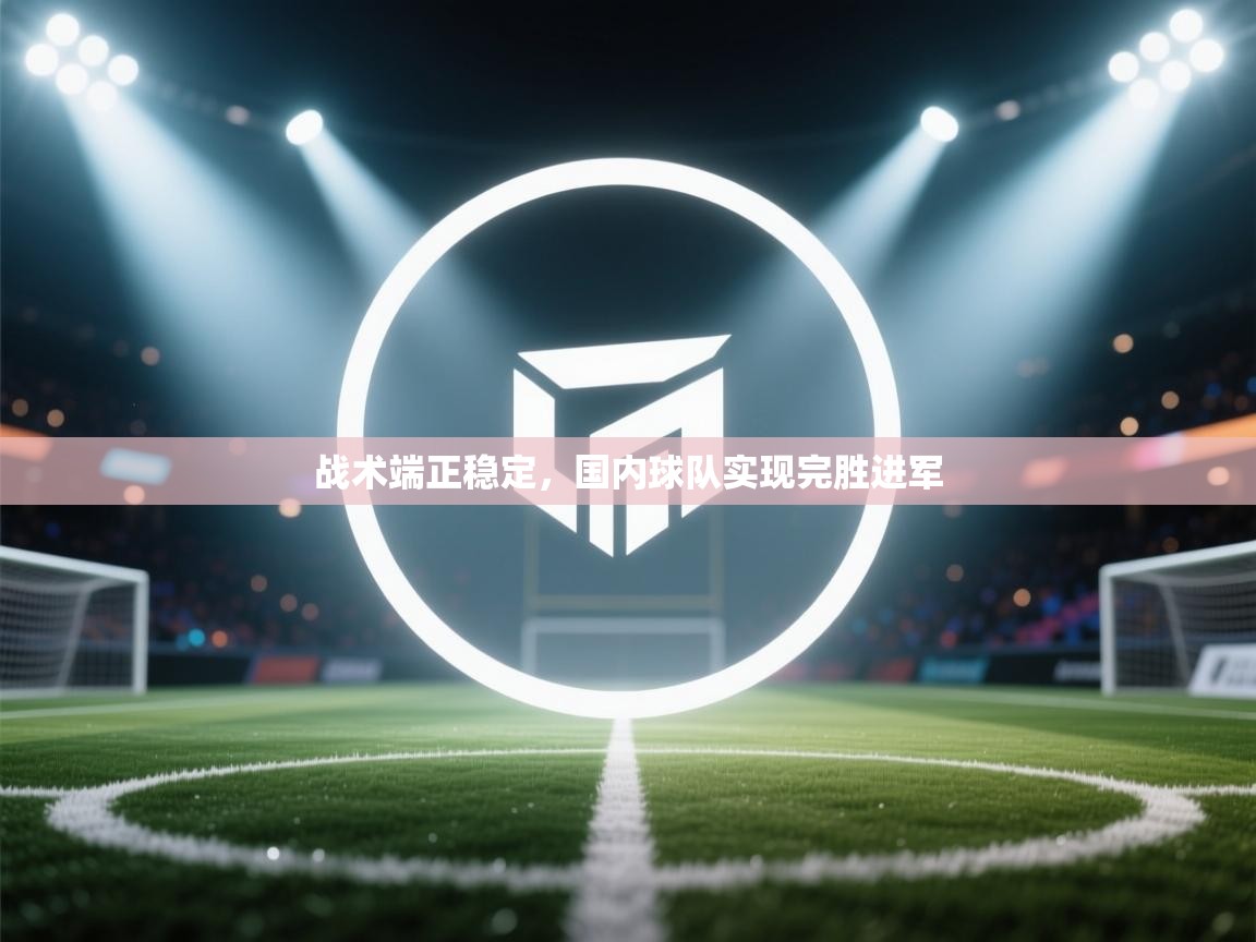 战术端正稳定,国内球队实现完胜进军 第1张